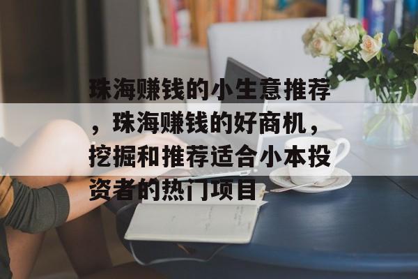 珠海赚钱的小生意推荐,珠海赚钱的好商机,挖掘和推荐适合小本投资者的热门项目 珠海赚钱的小生意推荐,珠海赚钱的好商机,挖掘和推荐适合小本投资者的热门项目