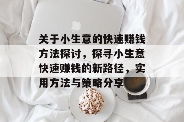 关于小生意的快速赚钱方法探讨,探寻小生意快速赚钱的新路径,实用方法与策略分享 关于小生意的快速赚钱方法探讨,探寻小生意快速赚钱的新路径,实用方法与策略分享