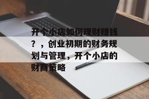 开个小店如何理财赚钱?,创业初期的财务规划与管理,开个小店的财商策略 开个小店如何理财赚钱?,创业初期的财务规划与管理,开个小店的财商策略