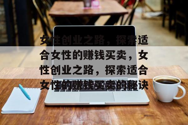 女性创业之路，探索适合女性的赚钱买卖，女性创业之路，探索适合女性的赚钱买卖的秘诀