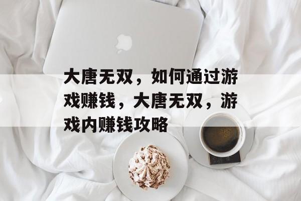 大唐无双,如何通过游戏赚钱,大唐无双,游戏内赚钱攻略 大唐无双,如何通过游戏赚钱,大唐无双,游戏内赚钱攻略