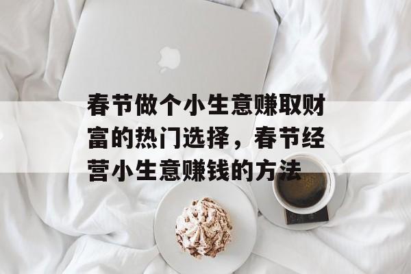 春节做个小生意赚取财富的热门选择,春节经营小生意赚钱的方法 春节做个小生意赚取财富的热门选择,春节经营小生意赚钱的方法