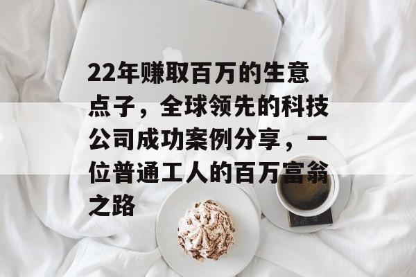 22年赚取百万的生意点子,全球领先的科技公司成功案例分享,一位普通工人的百万富翁之路 22年赚取百万的生意点子,全球领先的科技公司成功案例分享,一位普通工人的百万富翁之路
