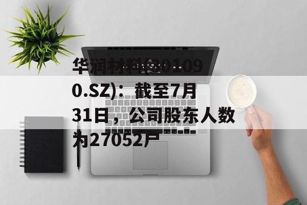 华润材料(301090.SZ):截至7月31日,公司股东人数为27052户 华润材料(301090.SZ):截至7月31日,公司股东人数为27052户
