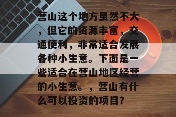营山这个地方虽然不大,但它的资源丰富,交通便利,非常适合发展各种小生意。下面是一些适合在营山地区经营的小生意。,营山有什么可以投资的项目? 营山这个地方虽然不大,但它的资源丰富,交通便利,非常适合发展各种小生意。下面是一些适合在营山地区经营的小生意。,营山有什么可以投资的项目?