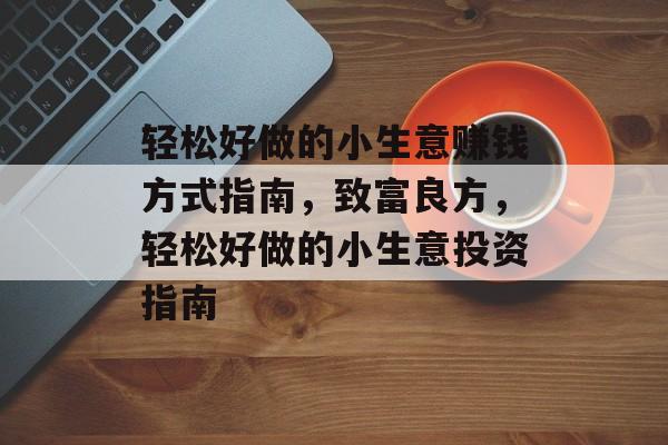轻松好做的小生意赚钱方式指南,致富良方,轻松好做的小生意投资指南 轻松好做的小生意赚钱方式指南,致富良方,轻松好做的小生意投资指南
