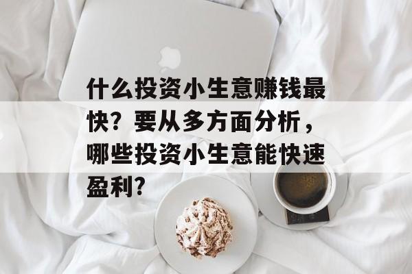 什么投资小生意赚钱最快?要从多方面分析,哪些投资小生意能快速盈利? 什么投资小生意赚钱最快?要从多方面分析,哪些投资小生意能快速盈利?