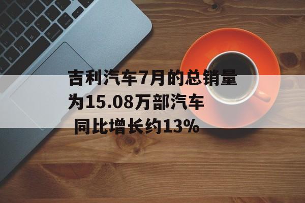 吉利汽车7月的总销量为15.08万部汽车 同比增长约13%