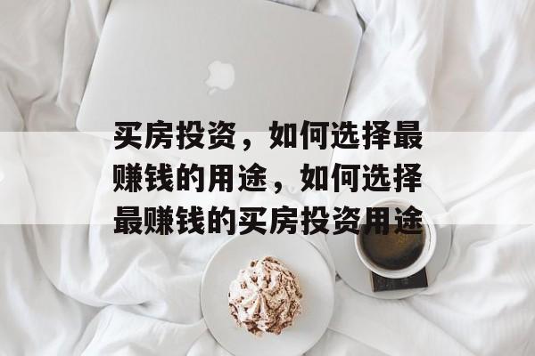 买房投资,如何选择最赚钱的用途,如何选择最赚钱的买房投资用途 买房投资,如何选择最赚钱的用途,如何选择最赚钱的买房投资用途