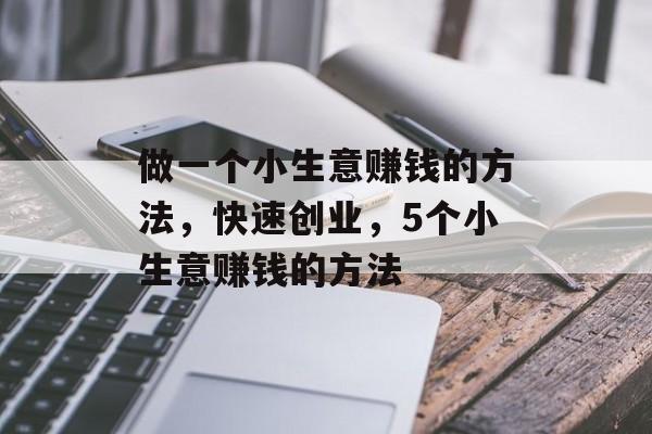 做一个小生意赚钱的方法,快速创业,5个小生意赚钱的方法 做一个小生意赚钱的方法,快速创业,5个小生意赚钱的方法
