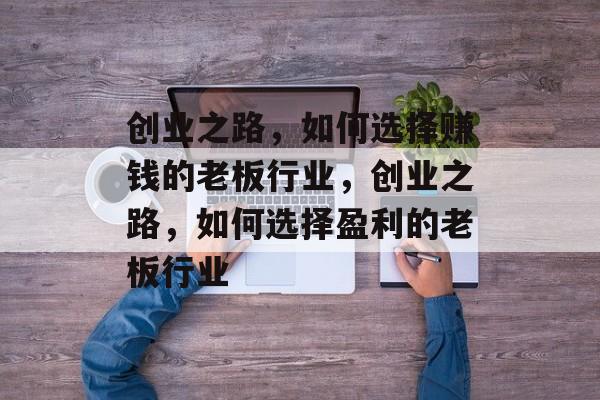 创业之路,如何选择赚钱的老板行业,创业之路,如何选择盈利的老板行业 创业之路,如何选择赚钱的老板行业,创业之路,如何选择盈利的老板行业