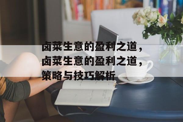 卤菜生意的盈利之道，卤菜生意的盈利之道，策略与技巧解析