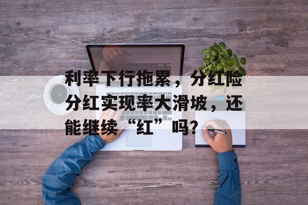 利率下行拖累,分红险分红实现率大滑坡,还能继续“红”吗? 利率下行拖累,分红险分红实现率大滑坡,还能继续“红”吗?