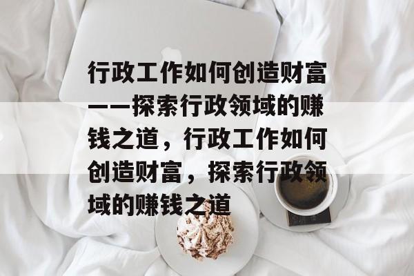 行政工作如何创造财富——探索行政领域的赚钱之道,行政工作如何创造财富,探索行政领域的赚钱之道 行政工作如何创造财富——探索行政领域的赚钱之道,行政工作如何创造财富,探索行政领域的赚钱之道