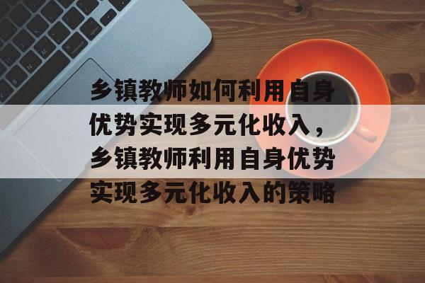 乡镇教师如何利用自身优势实现多元化收入,乡镇教师利用自身优势实现多元化收入的策略 乡镇教师如何利用自身优势实现多元化收入,乡镇教师利用自身优势实现多元化收入的策略