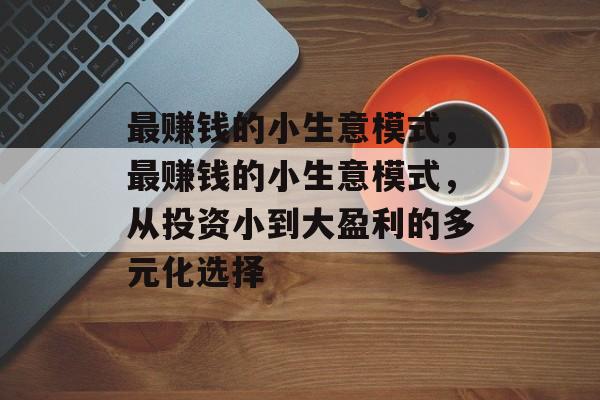 最赚钱的小生意模式,最赚钱的小生意模式,从投资小到大盈利的多元化选择 最赚钱的小生意模式,最赚钱的小生意模式,从投资小到大盈利的多元化选择