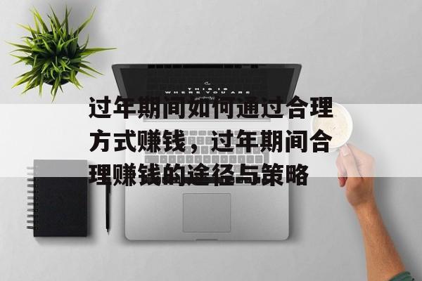 过年期间如何通过合理方式赚钱,过年期间合理赚钱的途径与策略 过年期间如何通过合理方式赚钱,过年期间合理赚钱的途径与策略
