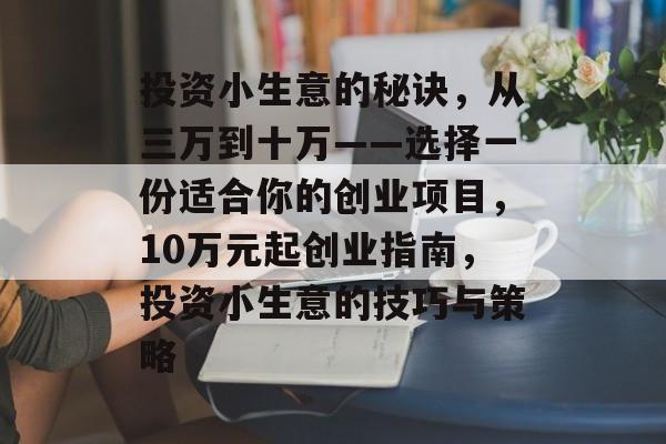 投资小生意的秘诀,从三万到十万——选择一份适合你的创业项目,10万元起创业指南,投资小生意的技巧与策略 投资小生意的秘诀,从三万到十万——选择一份适合你的创业项目,10万元起创业指南,投资小生意的技巧与策略