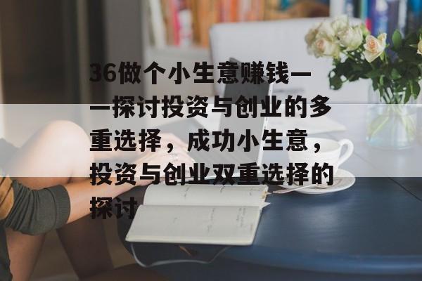 36做个小生意赚钱——探讨投资与创业的多重选择,成功小生意,投资与创业双重选择的探讨 36做个小生意赚钱——探讨投资与创业的多重选择,成功小生意,投资与创业双重选择的探讨