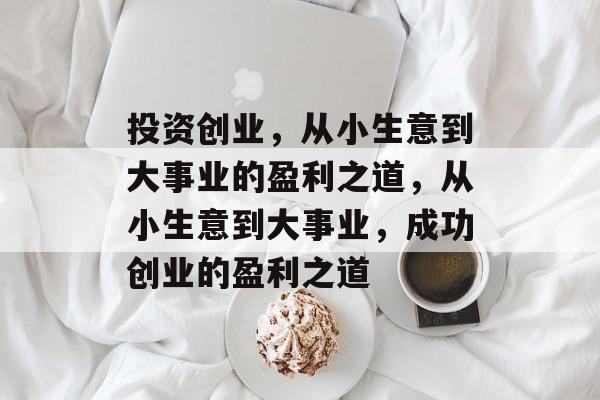 投资创业,从小生意到大事业的盈利之道,从小生意到大事业,成功创业的盈利之道 投资创业,从小生意到大事业的盈利之道,从小生意到大事业,成功创业的盈利之道