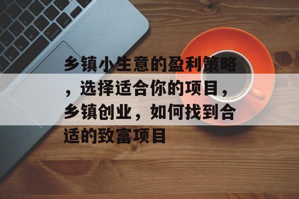 乡镇小生意的盈利策略,选择适合你的项目,乡镇创业,如何找到合适的致富项目 乡镇小生意的盈利策略,选择适合你的项目,乡镇创业,如何找到合适的致富项目