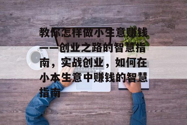 教你怎样做小生意赚钱——创业之路的智慧指南，实战创业，如何在小本生意中赚钱的智慧指南
