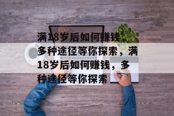 满18岁后如何赚钱,多种途径等你探索,满18岁后如何赚钱,多种途径等你探索 满18岁后如何赚钱,多种途径等你探索,满18岁后如何赚钱,多种途径等你探索