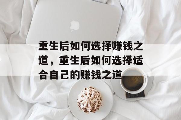 重生后如何选择赚钱之道,重生后如何选择适合自己的赚钱之道 重生后如何选择赚钱之道,重生后如何选择适合自己的赚钱之道