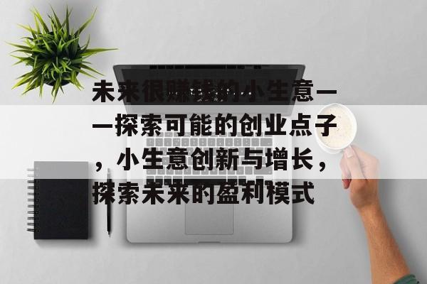 未来很赚钱的小生意——探索可能的创业点子,小生意创新与增长,探索未来的盈利模式 未来很赚钱的小生意——探索可能的创业点子,小生意创新与增长,探索未来的盈利模式