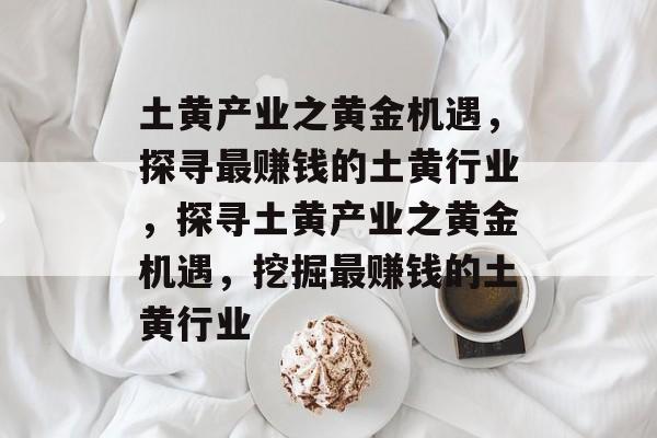 土黄产业之黄金机遇,探寻最赚钱的土黄行业,探寻土黄产业之黄金机遇,挖掘最赚钱的土黄行业 土黄产业之黄金机遇,探寻最赚钱的土黄行业,探寻土黄产业之黄金机遇,挖掘最赚钱的土黄行业