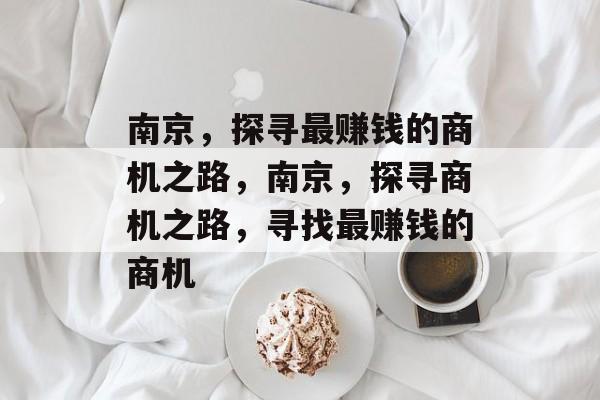 南京,探寻最赚钱的商机之路,南京,探寻商机之路,寻找最赚钱的商机 南京,探寻最赚钱的商机之路,南京,探寻商机之路,寻找最赚钱的商机