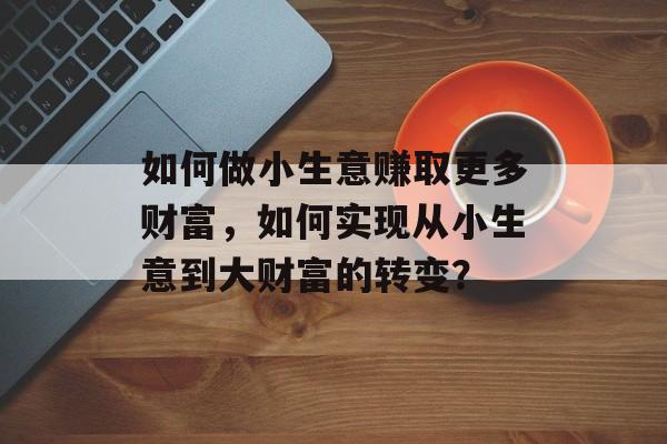 如何做小生意赚取更多财富，如何实现从小生意到大财富的转变？