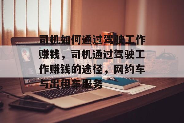 司机如何通过驾驶工作赚钱,司机通过驾驶工作赚钱的途径,网约车与出租车服务 司机如何通过驾驶工作赚钱,司机通过驾驶工作赚钱的途径,网约车与出租车服务