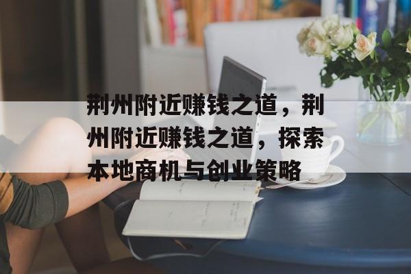 荆州附近赚钱之道,荆州附近赚钱之道,探索本地商机与创业策略 荆州附近赚钱之道,荆州附近赚钱之道,探索本地商机与创业策略