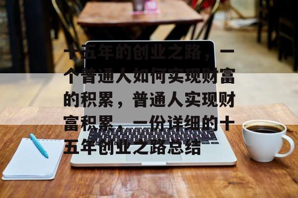 十五年的创业之路，一个普通人如何实现财富的积累，普通人实现财富积累，一份详细的十五年创业之路总结