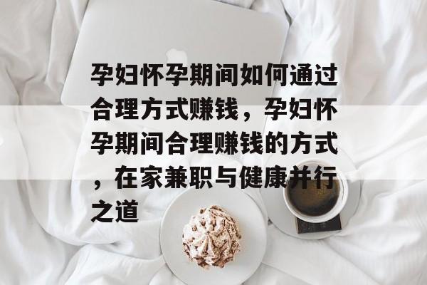 孕妇怀孕期间如何通过合理方式赚钱，孕妇怀孕期间合理赚钱的方式，在家兼职与健康并行之道