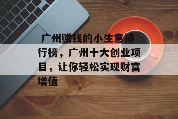 广州赚钱的小生意排行榜,广州十大创业项目,让你轻松实现财富增值  广州赚钱的小生意排行榜,广州十大创业项目,让你轻松实现财富增值