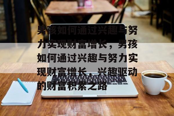男孩如何通过兴趣与努力实现财富增长,男孩如何通过兴趣与努力实现财富增长,兴趣驱动的财富积累之路 男孩如何通过兴趣与努力实现财富增长,男孩如何通过兴趣与努力实现财富增长,兴趣驱动的财富积累之路