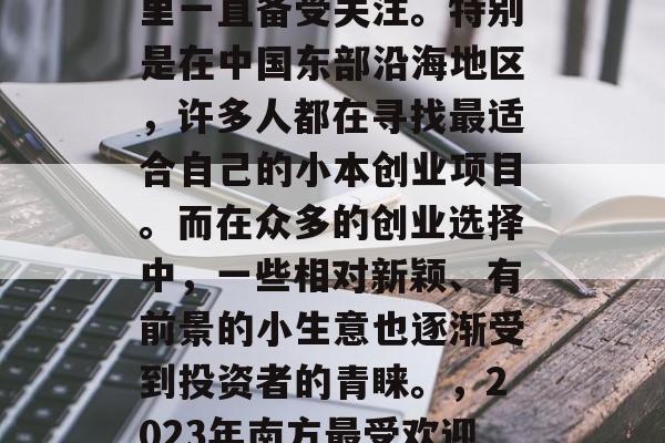 南方最赚钱的小生意,这个话题在过去的几年里一直备受关注。特别是在中国东部沿海地区,许多人都在寻找最适合自己的小本创业项目。而在众多的创业选择中,一些相对新颖、有前景的小生意也逐渐受到投资者的青睐。,2023年南方最受欢迎的小生意,投资利润高回报率的赚钱项目 南方最赚钱的小生意,这个话题在过去的几年里一直备受关注。特别是在中国东部沿海地区,许多人都在寻找最适合自己的小本创业项目。而在众多的创业选择中,一些相对新颖、有前景的小生意也逐渐受到投资者的青睐。,2023年南方最受欢迎的小生意,投资利润高回报率的赚钱项目