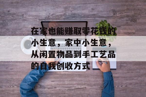在家也能赚取零花钱的小生意,家中小生意,从闲置物品到手工艺品的自我创收方式 在家也能赚取零花钱的小生意,家中小生意,从闲置物品到手工艺品的自我创收方式