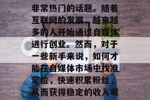 自媒体创业小生意赚钱？这绝对是近年来一个非常热门的话题。随着互联网的发展，越来越多的人开始通过自媒体进行创业。然而，对于一些新手来说，如何才能在自媒体市场中找准定位，快速积累粉丝，从而获得稳定的收入呢？，自媒体创业，新手小白的盈利之路