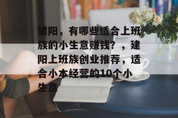 建阳,有哪些适合上班族的小生意赚钱?,建阳上班族创业推荐,适合小本经营的10个小生意 建阳,有哪些适合上班族的小生意赚钱?,建阳上班族创业推荐,适合小本经营的10个小生意