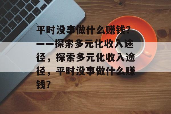 平时没事做什么赚钱?——探索多元化收入途径,探索多元化收入途径,平时没事做什么赚钱? 平时没事做什么赚钱?——探索多元化收入途径,探索多元化收入途径,平时没事做什么赚钱?