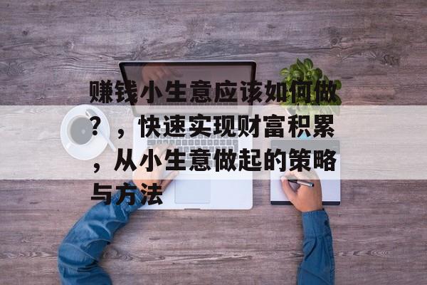 赚钱小生意应该如何做?,快速实现财富积累,从小生意做起的策略与方法 赚钱小生意应该如何做?,快速实现财富积累,从小生意做起的策略与方法