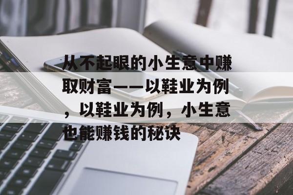 从不起眼的小生意中赚取财富——以鞋业为例,以鞋业为例,小生意也能赚钱的秘诀 从不起眼的小生意中赚取财富——以鞋业为例,以鞋业为例,小生意也能赚钱的秘诀