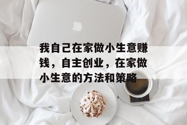 我自己在家做小生意赚钱,自主创业,在家做小生意的方法和策略 我自己在家做小生意赚钱,自主创业,在家做小生意的方法和策略