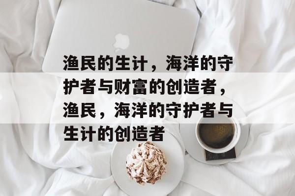 渔民的生计,海洋的守护者与财富的创造者,渔民,海洋的守护者与生计的创造者 渔民的生计,海洋的守护者与财富的创造者,渔民,海洋的守护者与生计的创造者