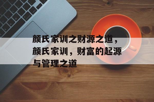 颜氏家训之财源之道,颜氏家训,财富的起源与管理之道 颜氏家训之财源之道,颜氏家训,财富的起源与管理之道
