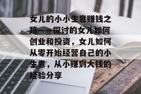 女儿的小小生意赚钱之路——探讨的女儿如何创业和投资，女儿如何从零开始经营自己的小生意，从小赚到大钱的经验分享