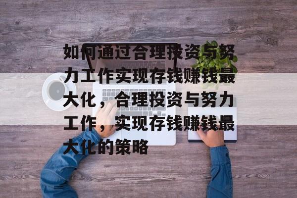 如何通过合理投资与努力工作实现存钱赚钱最大化，合理投资与努力工作，实现存钱赚钱最大化的策略